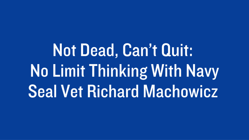 Not Dead, Can’t Quit: No Limit Thinking With Navy Seal Vet Richard Machowicz